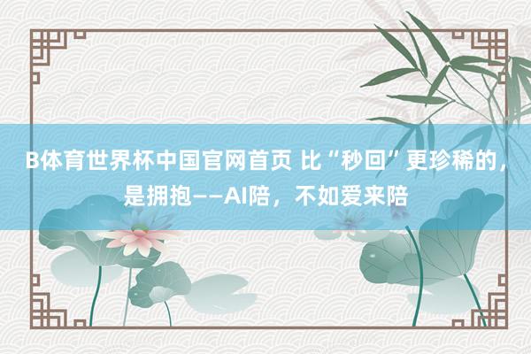 B体育世界杯中国官网首页 比“秒回”更珍稀的，是拥抱——AI陪，不如爱来陪