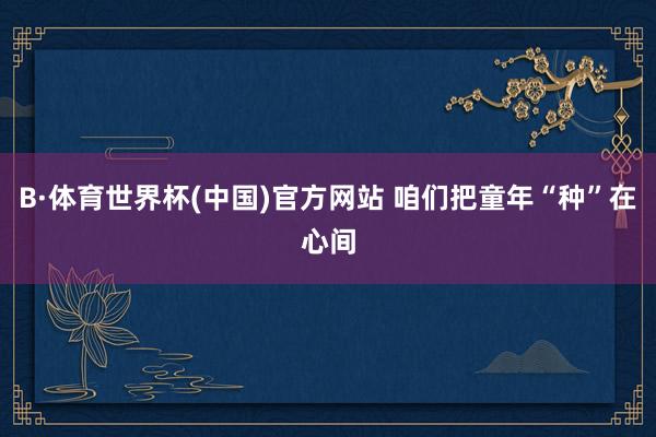 B·体育世界杯(中国)官方网站 咱们把童年“种”在心间