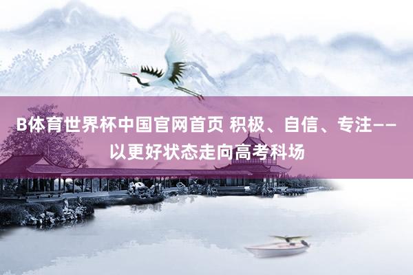B体育世界杯中国官网首页 积极、自信、专注——以更好状态走向高考科场