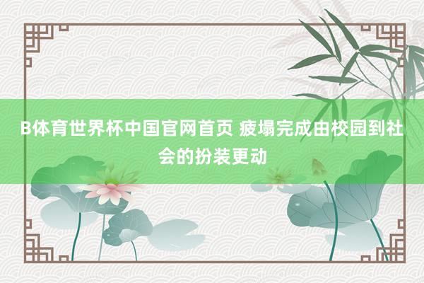 B体育世界杯中国官网首页 疲塌完成由校园到社会的扮装更动