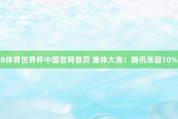 B体育世界杯中国官网首页 集体大涨！腾讯涨超10%