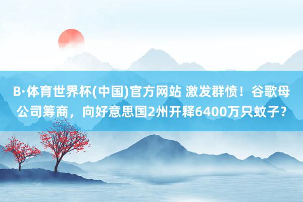 B·体育世界杯(中国)官方网站 激发群愤！谷歌母公司筹商，向好意思国2州开释6400万只蚊子？