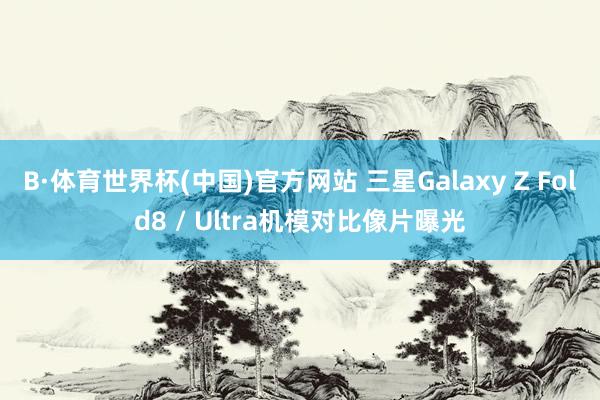 B·体育世界杯(中国)官方网站 三星Galaxy Z Fold8 / Ultra机模对比像片曝光