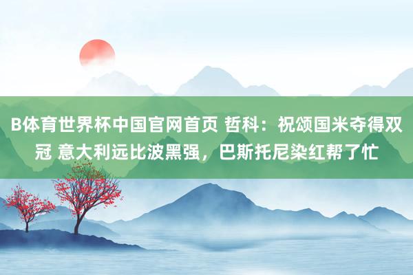 B体育世界杯中国官网首页 哲科：祝颂国米夺得双冠 意大利远比波黑强，巴斯托尼染红帮了忙