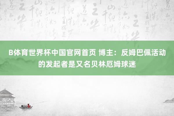 B体育世界杯中国官网首页 博主：反姆巴佩活动的发起者是又名贝林厄姆球迷