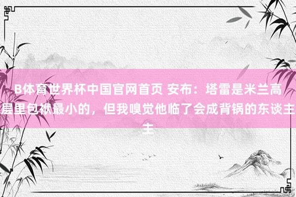 B体育世界杯中国官网首页 安布：塔雷是米兰高层里包袱最小的，但我嗅觉他临了会成背锅的东谈主