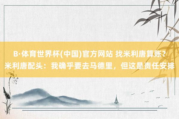 B·体育世界杯(中国)官方网站 找米利唐算账？米利唐配头：我确乎要去马德里，但这是责任安排