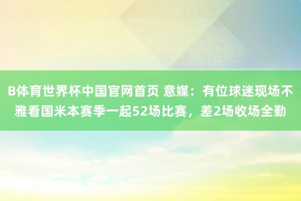 B体育世界杯中国官网首页 意媒:有位球迷现场不雅看国米本赛季一起52场比赛,差2场收场全勤
