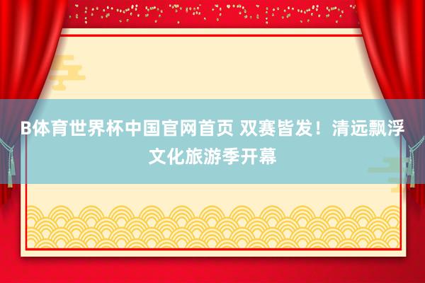 B体育世界杯中国官网首页 双赛皆发！清远飘浮文化旅游季开幕