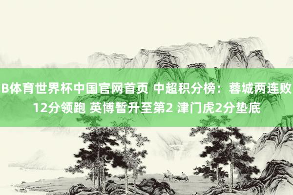 B体育世界杯中国官网首页 中超积分榜：蓉城两连败12分领跑 英博暂升至第2 津门虎2分垫底