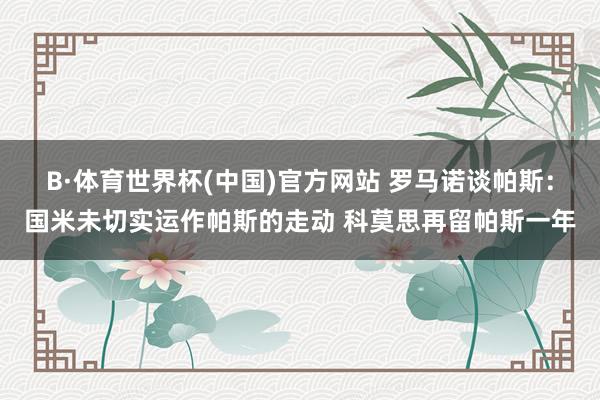 B·体育世界杯(中国)官方网站 罗马诺谈帕斯:国米未切实运作帕斯的走动 科莫思再留帕斯一年