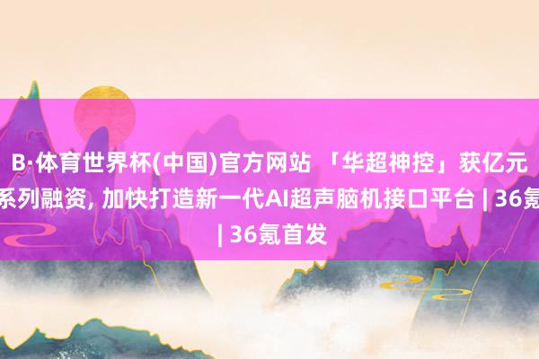 B·体育世界杯(中国)官方网站 「华超神控」获亿元天神系列融资, 加快打造新一代AI超声脑机接口平台 | 36氪首发