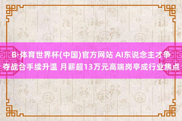 B·体育世界杯(中国)官方网站 AI东说念主才争夺战合手续升温 月薪超13万元高端岗亭成行业焦点