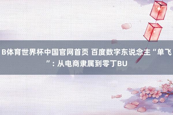 B体育世界杯中国官网首页 百度数字东说念主“单飞”: 从电商隶属到零丁BU