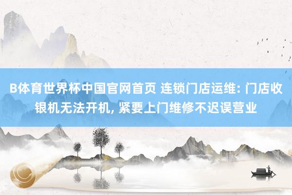 B体育世界杯中国官网首页 连锁门店运维: 门店收银机无法开机, 紧要上门维修不迟误营业