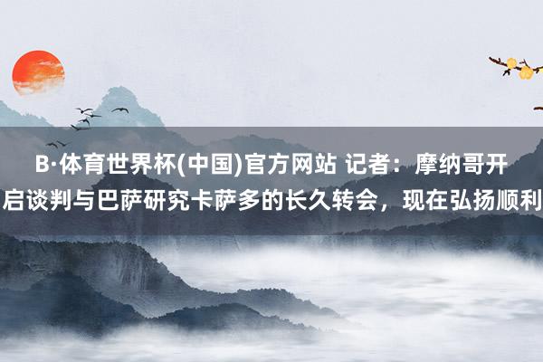 B·体育世界杯(中国)官方网站 记者：摩纳哥开启谈判与巴萨研究卡萨多的长久转会，现在弘扬顺利
