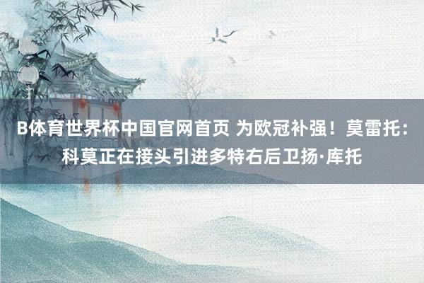 B体育世界杯中国官网首页 为欧冠补强！莫雷托：科莫正在接头引进多特右后卫扬·库托