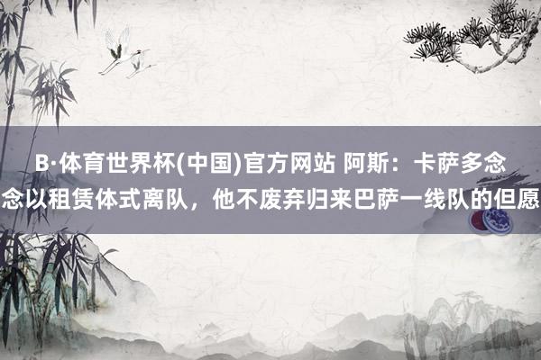 B·体育世界杯(中国)官方网站 阿斯：卡萨多念念以租赁体式离队，他不废弃归来巴萨一线队的但愿