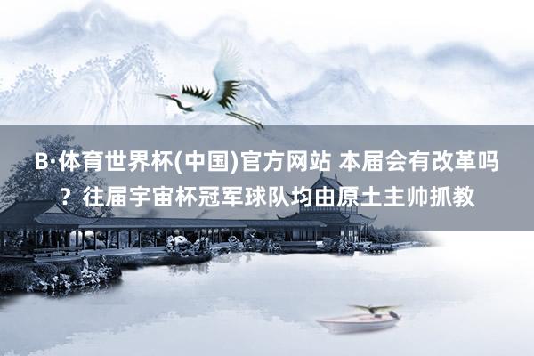 B·体育世界杯(中国)官方网站 本届会有改革吗？往届宇宙杯冠军球队均由原土主帅抓教