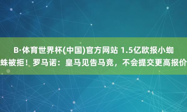 B·体育世界杯(中国)官方网站 1.5亿欧报小蜘蛛被拒！罗马诺：皇马见告马竞，不会提交更高报价