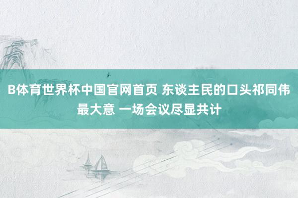 B体育世界杯中国官网首页 东谈主民的口头祁同伟最大意 一场会议尽显共计