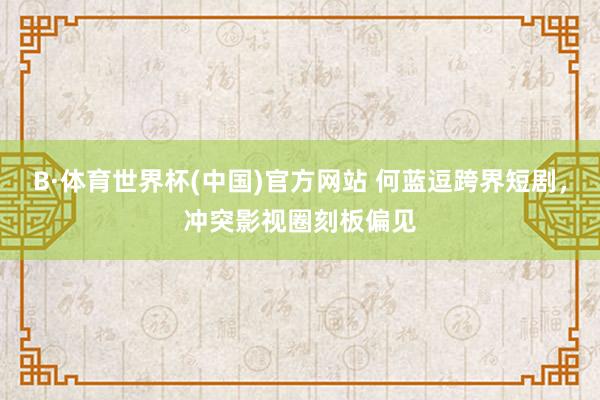 B·体育世界杯(中国)官方网站 何蓝逗跨界短剧，冲突影视圈刻板偏见