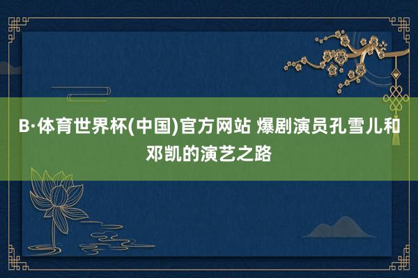 B·体育世界杯(中国)官方网站 爆剧演员孔雪儿和邓凯的演艺之路