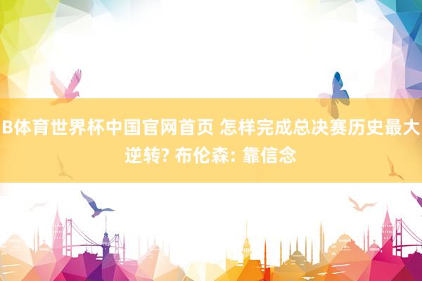 B体育世界杯中国官网首页 怎样完成总决赛历史最大逆转? 布伦森: 靠信念