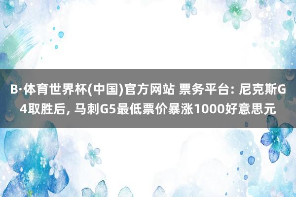 B·体育世界杯(中国)官方网站 票务平台: 尼克斯G4取胜后, 马刺G5最低票价暴涨1000好意思元