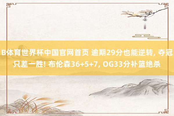 B体育世界杯中国官网首页 逾期29分也能逆转， 夺冠只差一胜! 布伦森36+5+7， OG33分补篮绝杀