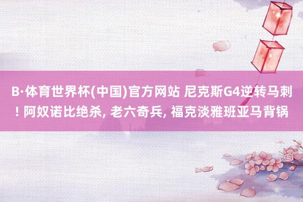 B·体育世界杯(中国)官方网站 尼克斯G4逆转马刺! 阿奴诺比绝杀, 老六奇兵, 福克淡雅班亚马背锅