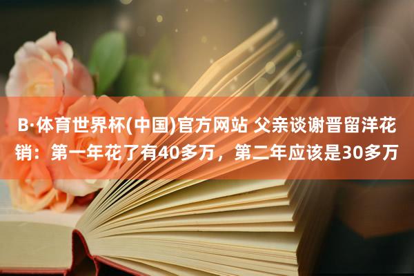 B·体育世界杯(中国)官方网站 父亲谈谢晋留洋花销：第一年花了有40多万，第二年应该是30多万