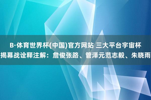 B·体育世界杯(中国)官方网站 三大平台宇宙杯揭幕战诠释注解：詹俊张路、管泽元范志毅、朱晓雨