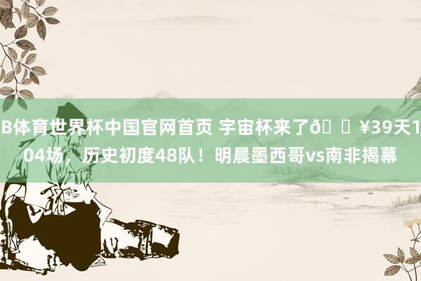 B体育世界杯中国官网首页 宇宙杯来了🔥39天104场，历史初度48队！明晨墨西哥vs南非揭幕