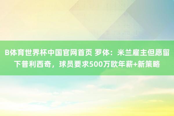 B体育世界杯中国官网首页 罗体：米兰雇主但愿留下普利西奇，球员要求500万欧年薪+新策略