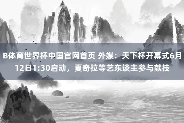 B体育世界杯中国官网首页 外媒：天下杯开幕式6月12日1:30启动，夏奇拉等艺东谈主参与献技
