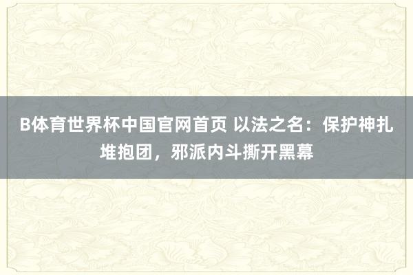 B体育世界杯中国官网首页 以法之名：保护神扎堆抱团，邪派内斗撕开黑幕