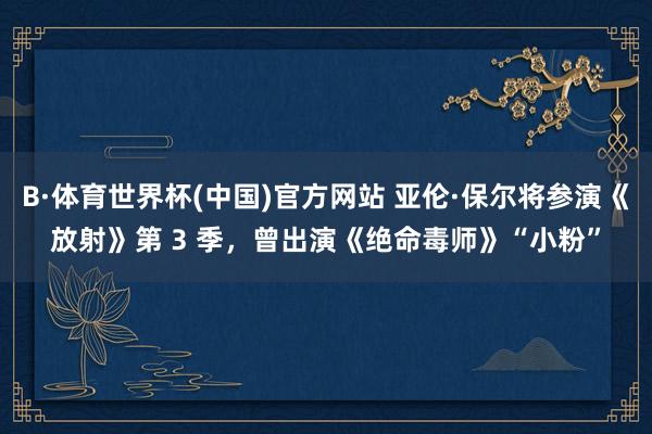 B·体育世界杯(中国)官方网站 亚伦·保尔将参演《放射》第 3 季，曾出演《绝命毒师》“小粉”