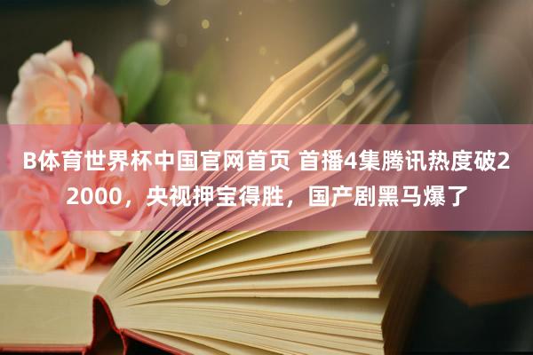 B体育世界杯中国官网首页 首播4集腾讯热度破22000，央视押宝得胜，国产剧黑马爆了