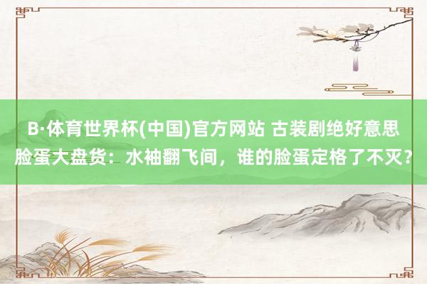 B·体育世界杯(中国)官方网站 古装剧绝好意思脸蛋大盘货：水袖翻飞间，谁的脸蛋定格了不灭？