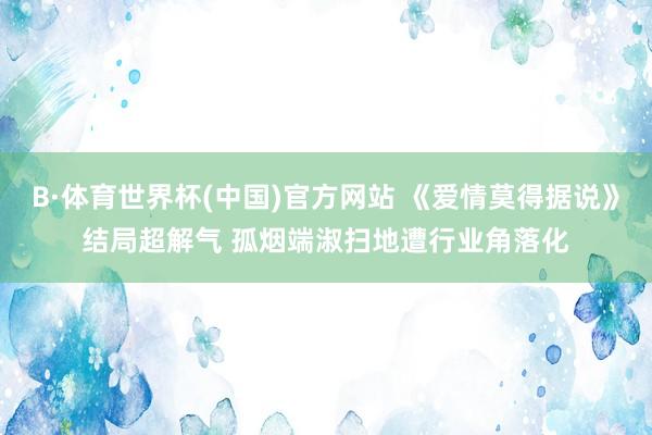 B·体育世界杯(中国)官方网站 《爱情莫得据说》结局超解气 孤烟端淑扫地遭行业角落化