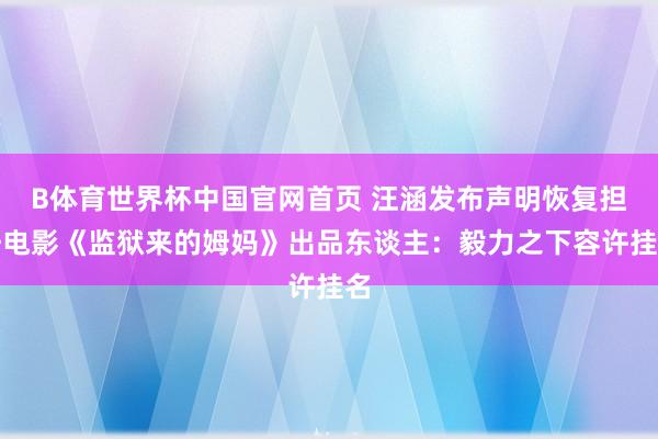 B体育世界杯中国官网首页 汪涵发布声明恢复担任电影《监狱来的姆妈》出品东谈主：毅力之下容许挂名