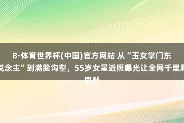 B·体育世界杯(中国)官方网站 从“玉女掌门东说念主”到满脸沟壑，55岁女星近照曝光让全网千里默