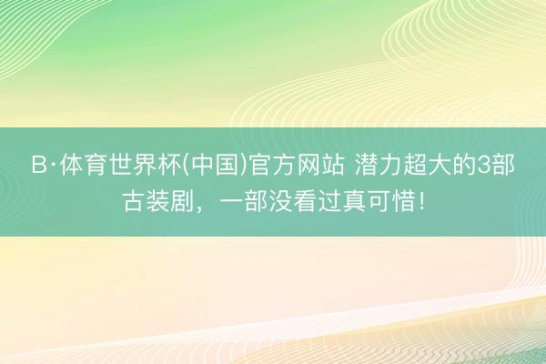 B·体育世界杯(中国)官方网站 潜力超大的3部古装剧，一部没看过真可惜！