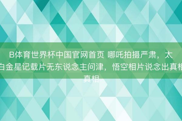 B体育世界杯中国官网首页 哪吒拍摄严肃,太白金星记载片无东说念主问津,悟空相片说念出真相