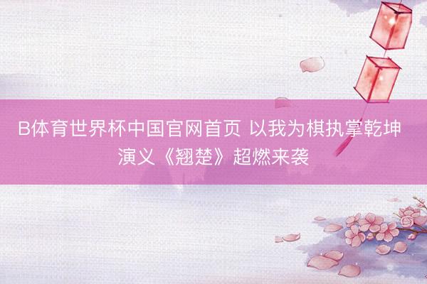 B体育世界杯中国官网首页 以我为棋执掌乾坤 演义《翘楚》超燃来袭