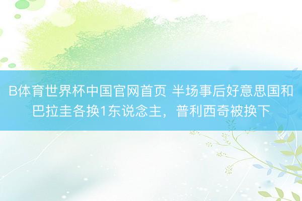 B体育世界杯中国官网首页 半场事后好意思国和巴拉圭各换1东说念主，普利西奇被换下