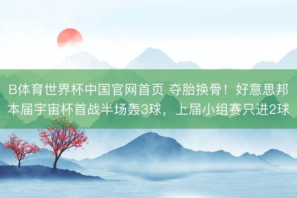 B体育世界杯中国官网首页 夺胎换骨！好意思邦本届宇宙杯首战半场轰3球，上届小组赛只进2球