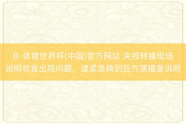 B·体育世界杯(中国)官方网站 央视转播现场说明收音出现问题，遑紧急换到后方演播室说明