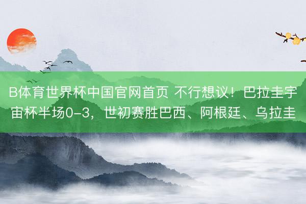 B体育世界杯中国官网首页 不行想议！巴拉圭宇宙杯半场0-3，世初赛胜巴西、阿根廷、乌拉圭